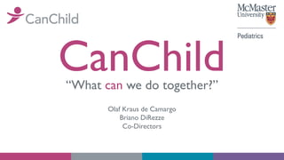 CanChild
“What can we do together?”
Olaf Kraus de Camargo
Briano DiRezze
Co-Directors
 