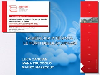LA MEDICINA INTEGRATA :
LE FONTI DELLA SICUREZZA
LUCA CANCIAN
IVANA TRUCCOLO
MAURO MAZZOCUT
 