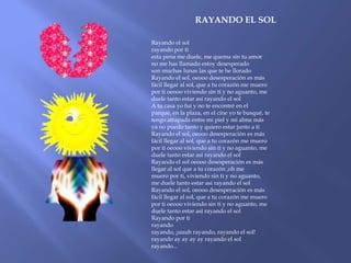 RAYANDO EL SOL

Rayando el sol
rayando por ti
esta pena me duele, me quema sin tu amor
no me has llamado estoy desesperado
son muchas lunas las que te he llorado
Rayando el sol, oeooo desesperación es más
fácil llegar al sol, que a tu corazón me muero
por ti oeooo viviendo sin ti y no aguanto, me
duele tanto estar así rayando el sol
A tu casa yo fui y no te encontré en el
parque, en la plaza, en el cine yo te busqué, te
tengo atrapada entre mi piel y mi alma más
ya no puedo tanto y quiero estar junto a ti
Rayando el sol, oeooo desesperación es más
fácil llegar al sol, que a tu corazón me muero
por ti oeooo viviendo sin ti y no aguanto, me
duele tanto estar así rayando el sol
Rayando el sol oeooo desesperación es más
llegar al sol que a tu corazón ,oh me
muero por ti, viviendo sin ti y no aguanto,
me duele tanto estar así rayando el sol
Rayando el sol, oeooo desesperación es más
fácil llegar al sol, que a tu corazón me muero
por ti oeooo viviendo sin ti y no aguanto, me
duele tanto estar así rayando el sol
Rayando por ti
rayando
rayando, ¡uuuh rayando, rayando el sol!
rayando ay ay ay ay rayando el sol
rayando...
 