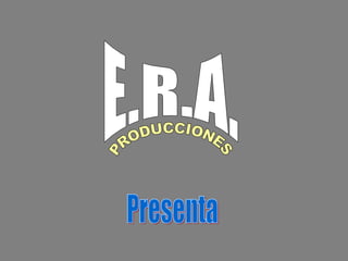 E.R.A. PRODUCCIONES Presenta 