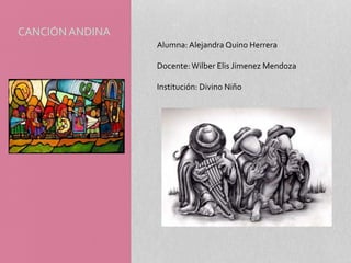 CANCIÓN ANDINA
Alumna: Alejandra Quino Herrera
Docente: Wilber Elis Jimenez Mendoza
Institución: Divino Niño
 