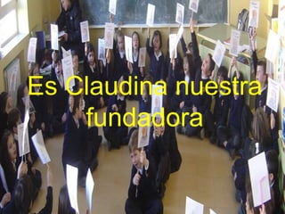 Es Claudina nuestra
fundadora