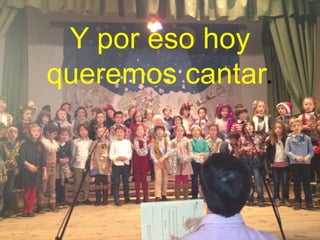 Y por eso hoy
queremos cantar.