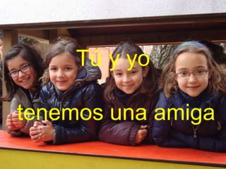 Tú y yo
tenemos una amiga