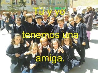 Tú y yo
tenemos una
amiga.