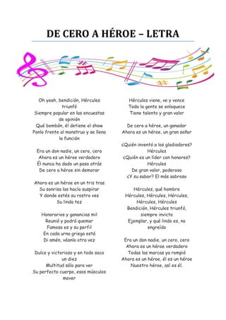 DE CERO A HÉROE – LETRA

Oh yeah, bendición, Hércules
triunfó
Siempre popular en las encuestas
de opinión
Qué bombón, él detiene el show
Ponlo frente al monstruo y se llena
la función
Era un don nadie, un cero, cero
Ahora es un héroe verdadero
Él nunca ha dado un paso atrás
De cero a héroe sin demorar
Ahora es un héroe en un tris tras
Su sonrisa las hacía suspirar
Y donde estés su rostro ves
Su linda tez
Honorarios y ganancias mil
Reunió y podrá quemar
Famoso es y su perfil
En cada urna griega está
Di amén, véanlo otra vez
Dulce y victorioso y en todo saca
un diez
Multitud sólo para ver
Su perfecto cuerpo, esos músculos
mover

Hércules viene, ve y vence
Toda la gente se enloquece
Tiene talento y gran valor
De cero a héroe, un ganador
Ahora es un héroe, un gran señor
¿Quién inventó a los gladiadores?
Hércules
¿Quién es un líder con honores?
Hércules
De gran valor, poderoso
¿Y su sabor? El más sabroso
Hércules, qué hombre
Hércules, Hércules, Hércules,
Hércules, Hércules
Bendición, Hércules triunfó,
siempre invicto
Ejemplar, y qué lindo es, no
engreído
Era un don nadie, un cero, cero
Ahora es un héroe verdadero
Todas las marcas ya rompió
Ahora es un héroe, él es un héroe
Nuestro héroe, así es él.

 