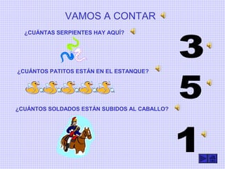 ¿CUÁNTAS SERPIENTES HAY AQUÍ?
¿CUÁNTOS PATITOS ESTÁN EN EL ESTANQUE?
¿CUÁNTOS SOLDADOS ESTÁN SUBIDOS AL CABALLO?
VAMOS A CONTAR
 