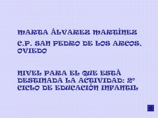 MARTA ÁLVAREZ MARTÍNEZ
C.P. SAN PEDRO DE LOS ARCOS,
OVIEDO
NIVEL PARA EL QUE ESTÁ
DESTINADA LA ACTIVIDAD: 2º
CICLO DE EDUCACIÓN INFANTIL
 