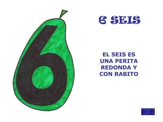 6 SEIS
EL SEIS ES
UNA PERITA
REDONDA Y
CON RABITO
 
