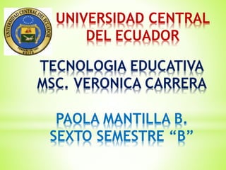 UNIVERSIDAD CENTRAL
DEL ECUADOR
TECNOLOGIA EDUCATIVA
MSC. VERONICA CARRERA
PAOLA MANTILLA B.
SEXTO SEMESTRE “B”
 