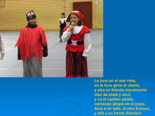 La luna en el mar riela, en la lona gime el viento, y alza en blando movimiento olas de plata y azul; y va el capitán pirata, cantando alegre en la popa, Asia a un lado, al otro Europa, y allá a su frente Stambul: 
