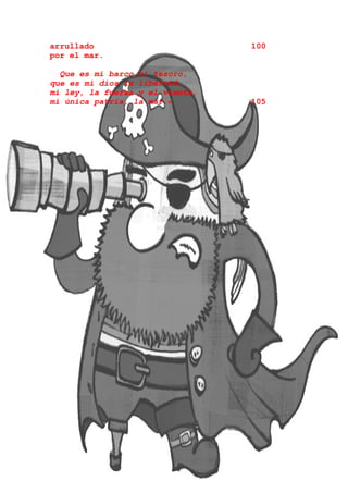 arrullado                        100
por el mar.

  Que es mi barco mi tesoro,
que es mi dios la libertad,
mi ley, la fuerza y el viento,
mi única patria, la mar.»        105
 