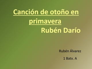 Canción de otoño en
primavera
Rubén Darío
Rubén Álvarez
1 Batx. A
 