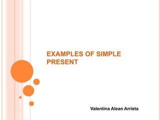 EXAMPLES OF SIMPLE
PRESENT
Valentina Alean Arrieta
 