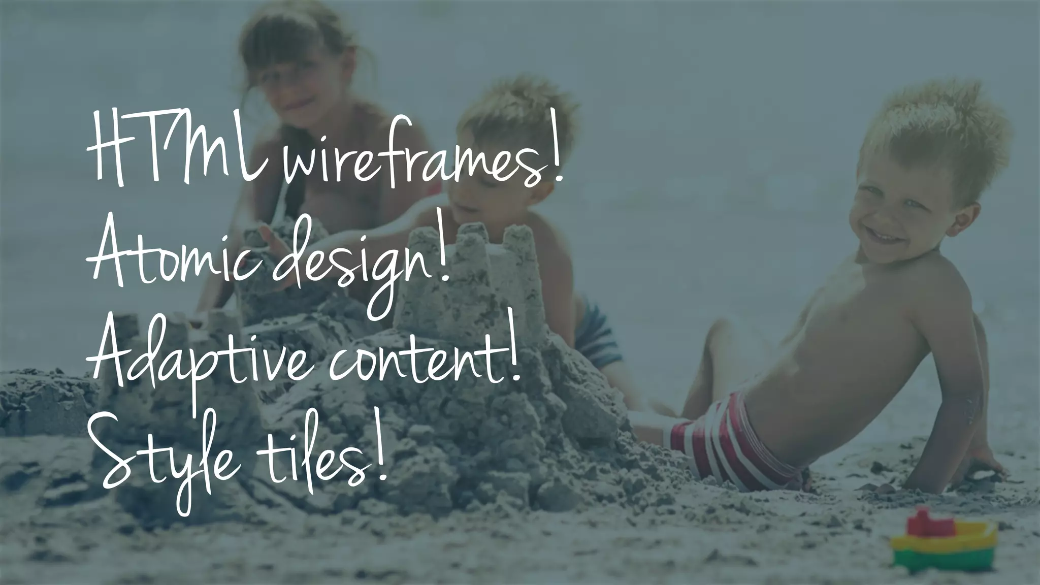 HTML wireframes!
Atomic design!
Adaptive content!
Style tiles!
 
