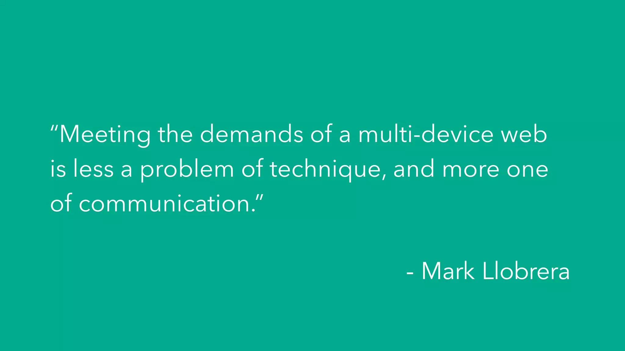 “Meeting the demands of a multi-device web
is less a problem of technique, and more one
of communication.”
- Mark Llobrera
 