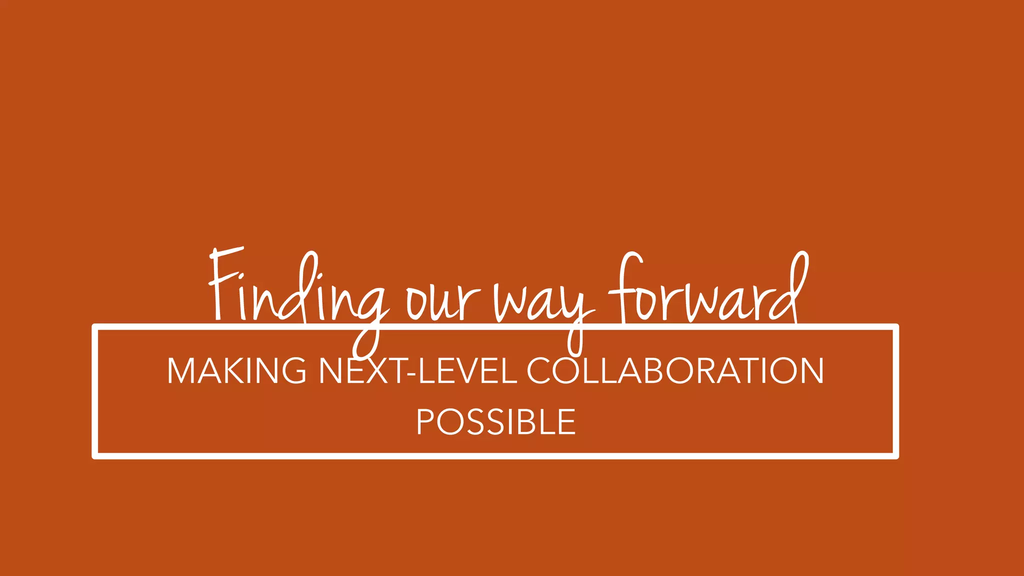 Finding our way forward
MAKING NEXT-LEVEL COLLABORATION
POSSIBLE
 