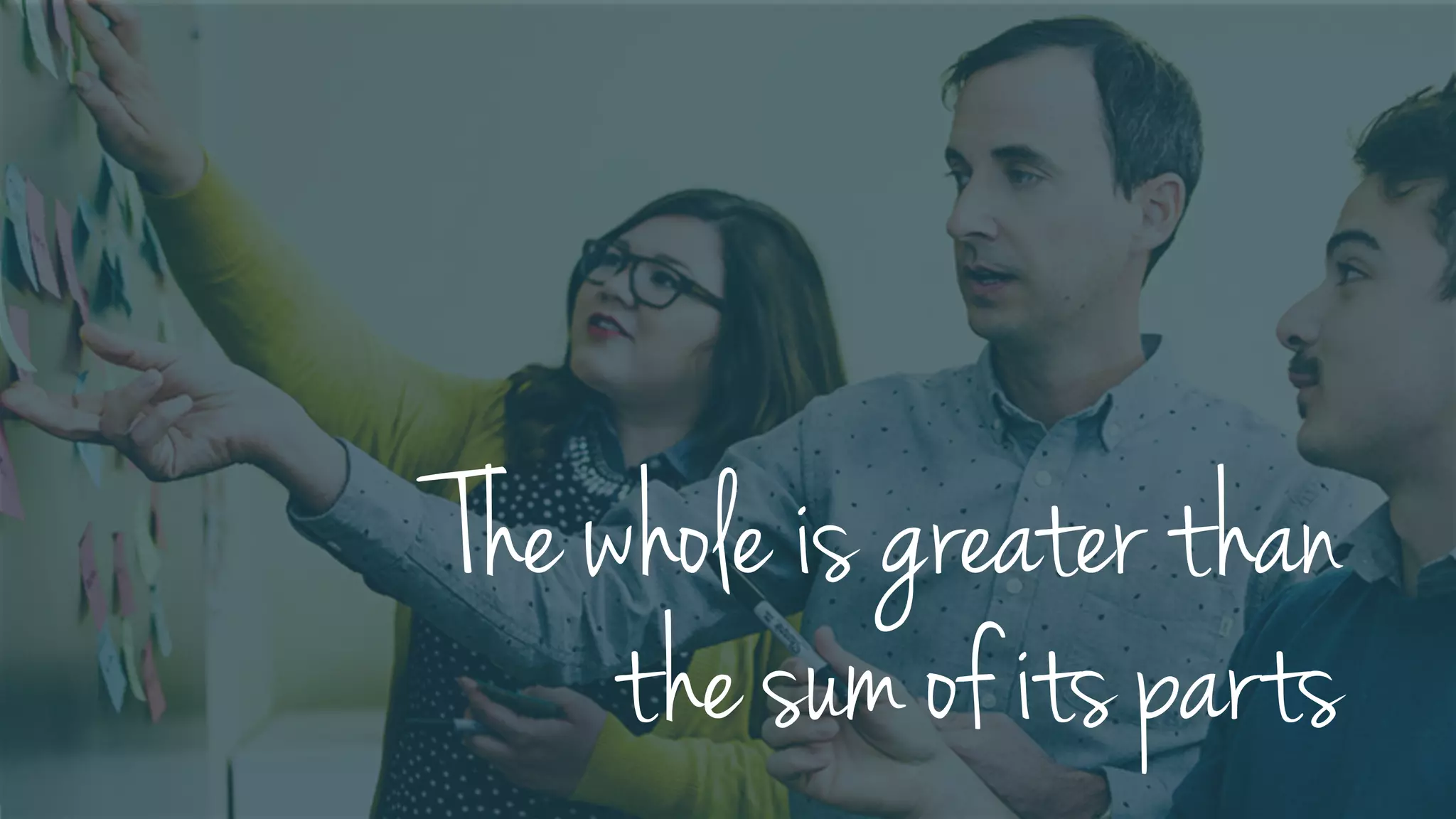 The whole is greater than
the sum of its parts
 