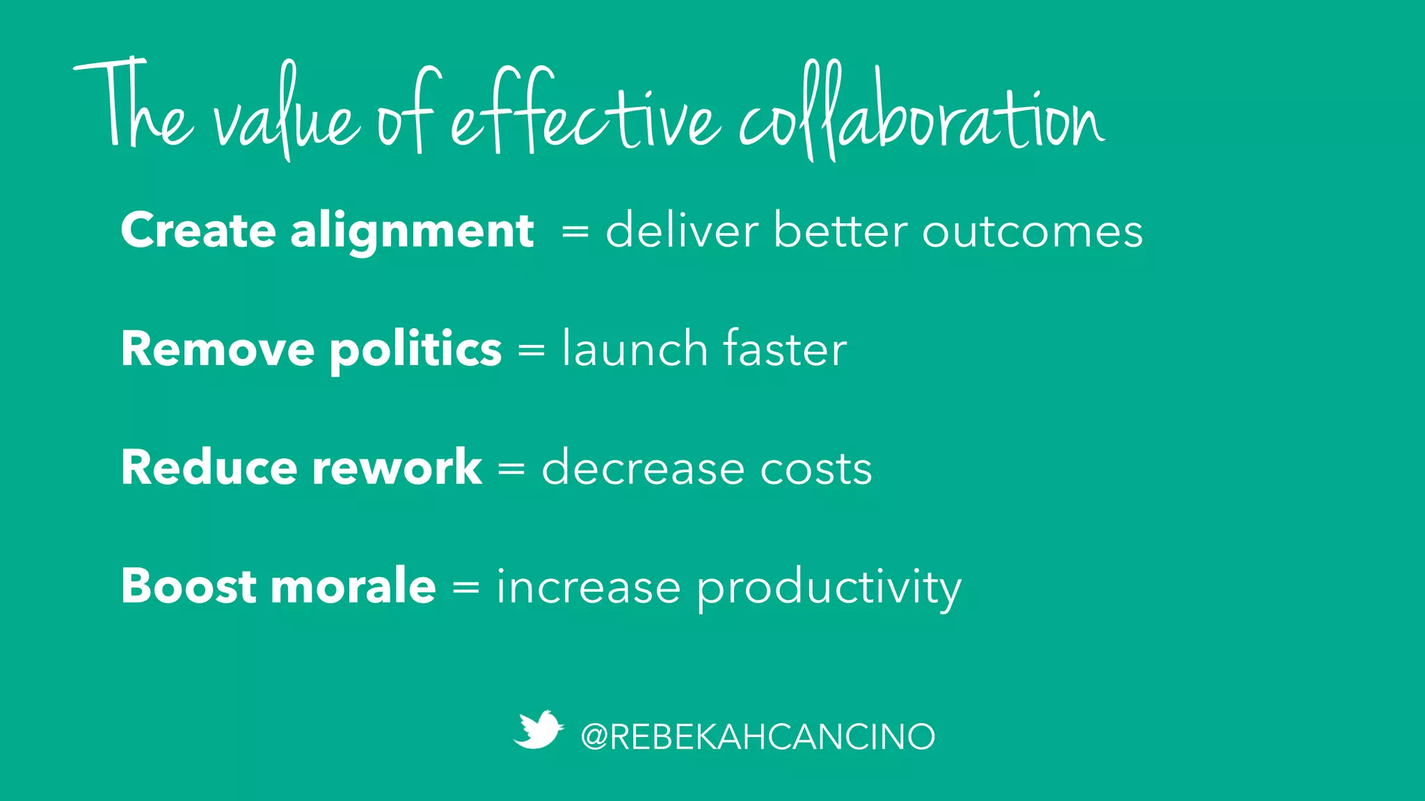 The value of effective collaboration
Create alignment
Remove politics
Reduce rework
Boost morale
Create alignment = deliver better outcomes
Remove politics = launch faster
Reduce rework = decrease costs
Boost morale = increase productivity
@REBEKAHCANCINO
 