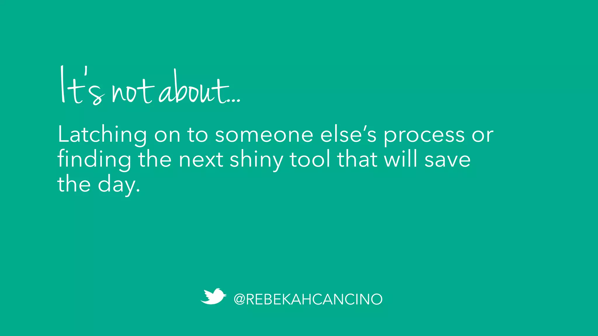 Latching on to someone else’s process or
ﬁnding the next shiny tool that will save
the day.
It’s not about...
@REBEKAHCANCINO
 