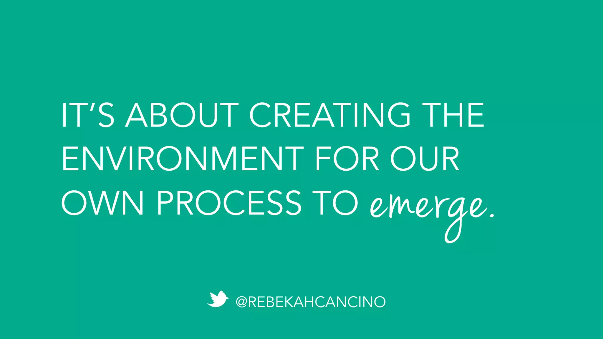 IT’S ABOUT CREATING THE
ENVIRONMENT FOR OUR
OWN PROCESS TO emerge.	
@REBEKAHCANCINO
 