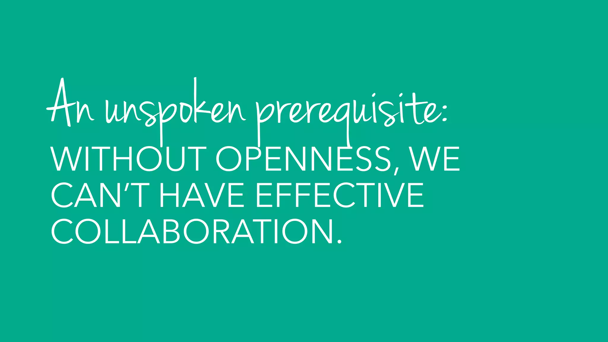 An unspoken prerequisite:
WITHOUT OPENNESS, WE
CAN’T HAVE EFFECTIVE
COLLABORATION.
 