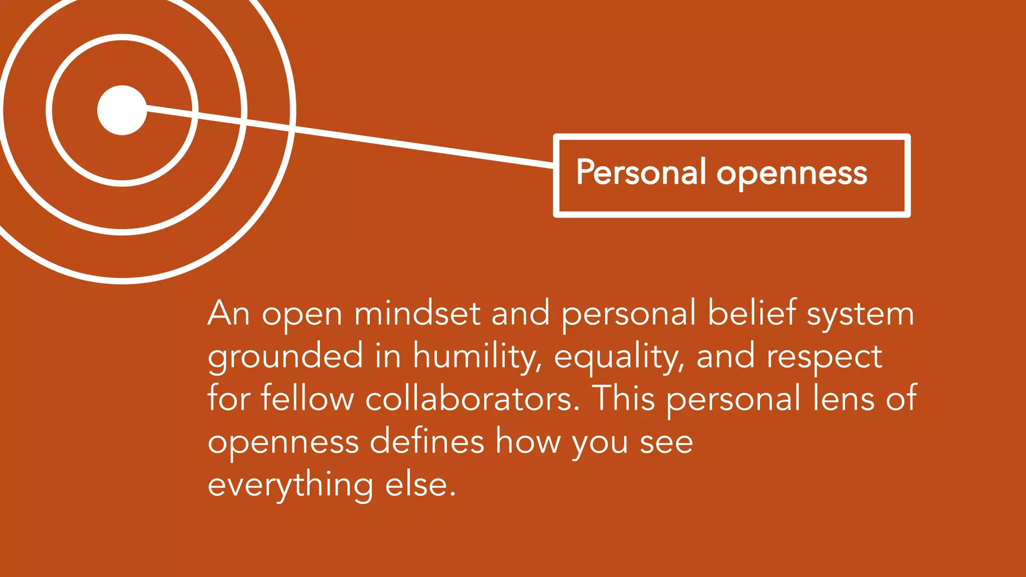 An open mindset and personal belief system
grounded in humility, equality, and respect
for fellow collaborators. This personal lens of
openness defines how you see
everything else.
 