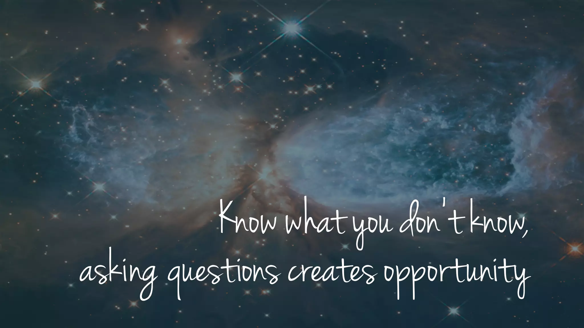 Know what you don’t know,
asking questions creates opportunity
 