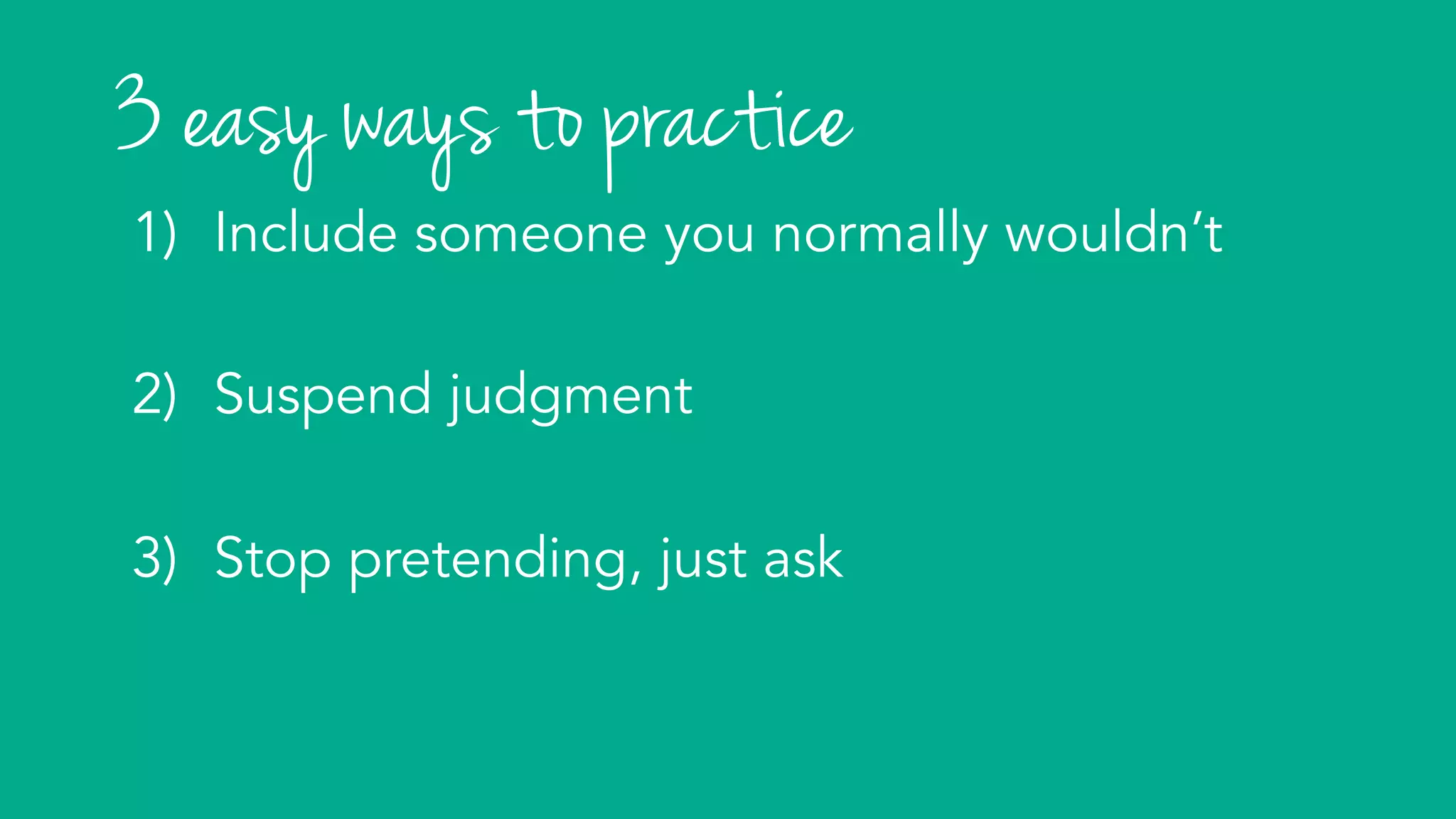 3 easy ways to practice
1)  Include someone you normally wouldn’t
2)  Suspend judgment
3)  Stop pretending, just ask
 