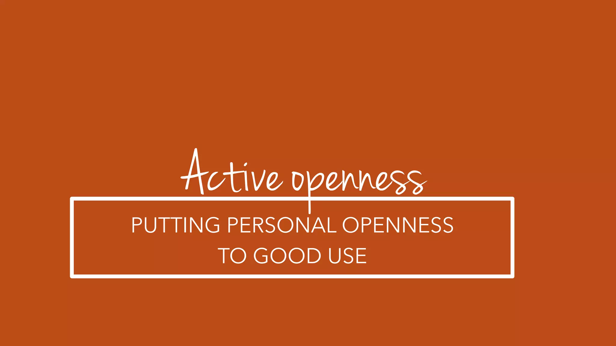Active openness
PUTTING PERSONAL OPENNESS
TO GOOD USE
 