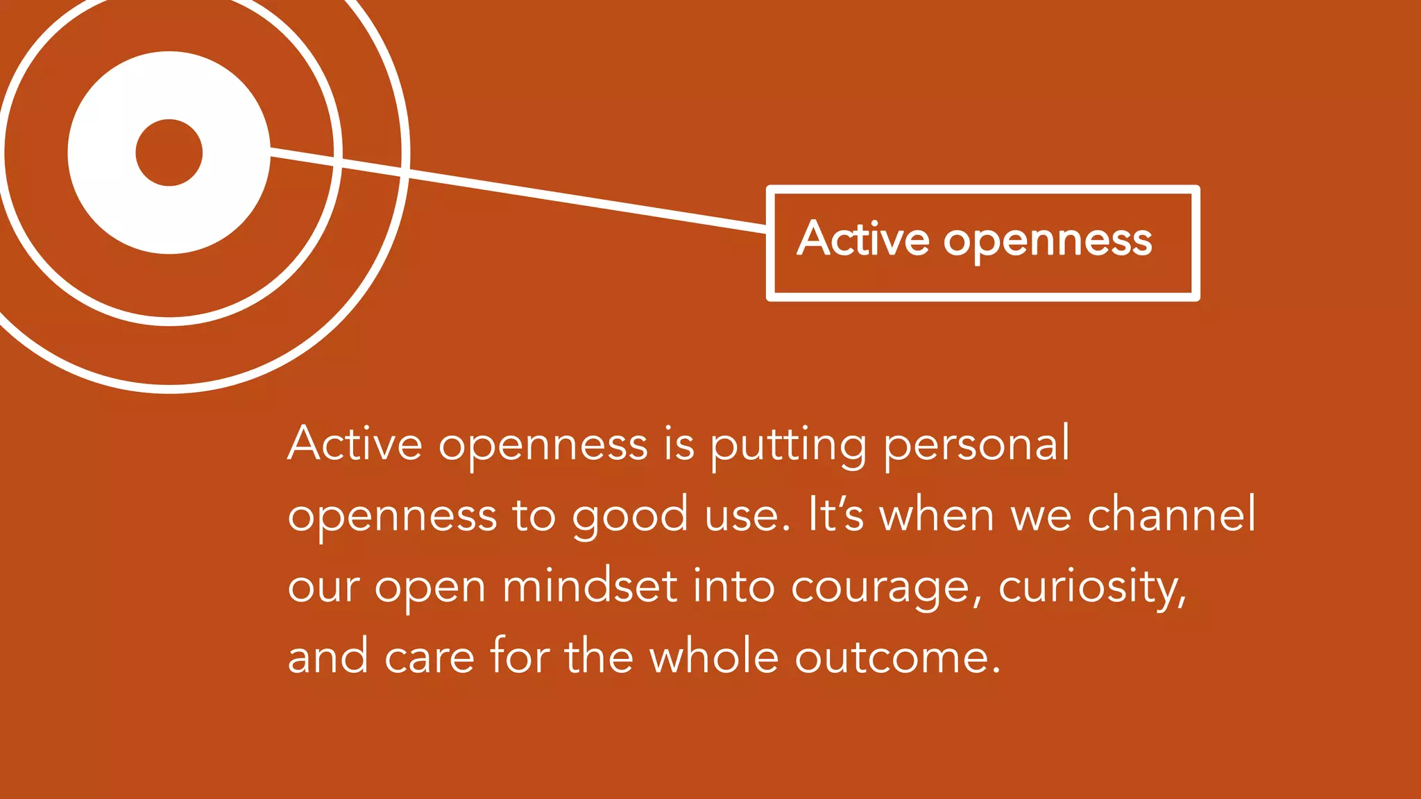 Active openness is putting personal
openness to good use. It’s when we channel
our open mindset into courage, curiosity,
and care for the whole outcome.
 