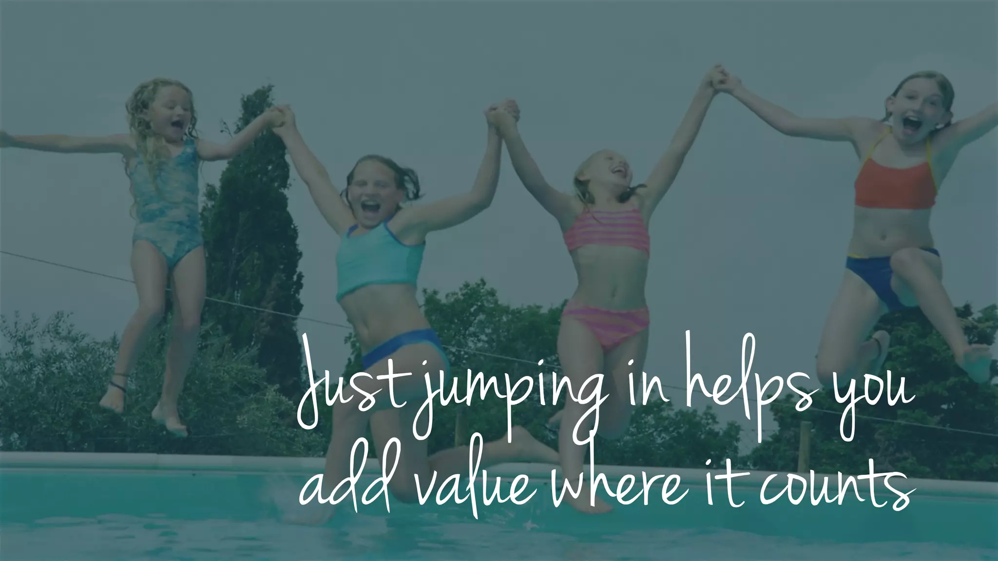 Just jumping in helps you
add value where it counts
 