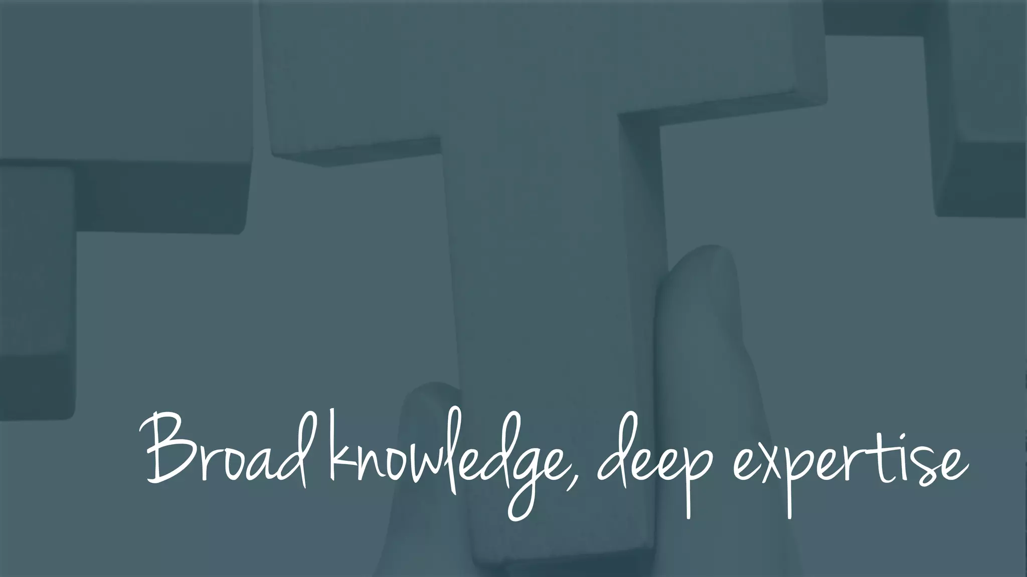 Broad knowledge, deep expertise
 