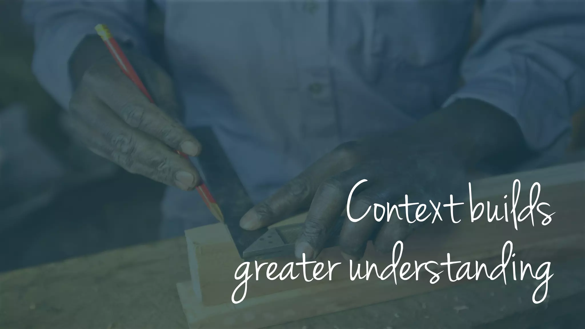 Context builds
greater understanding
 