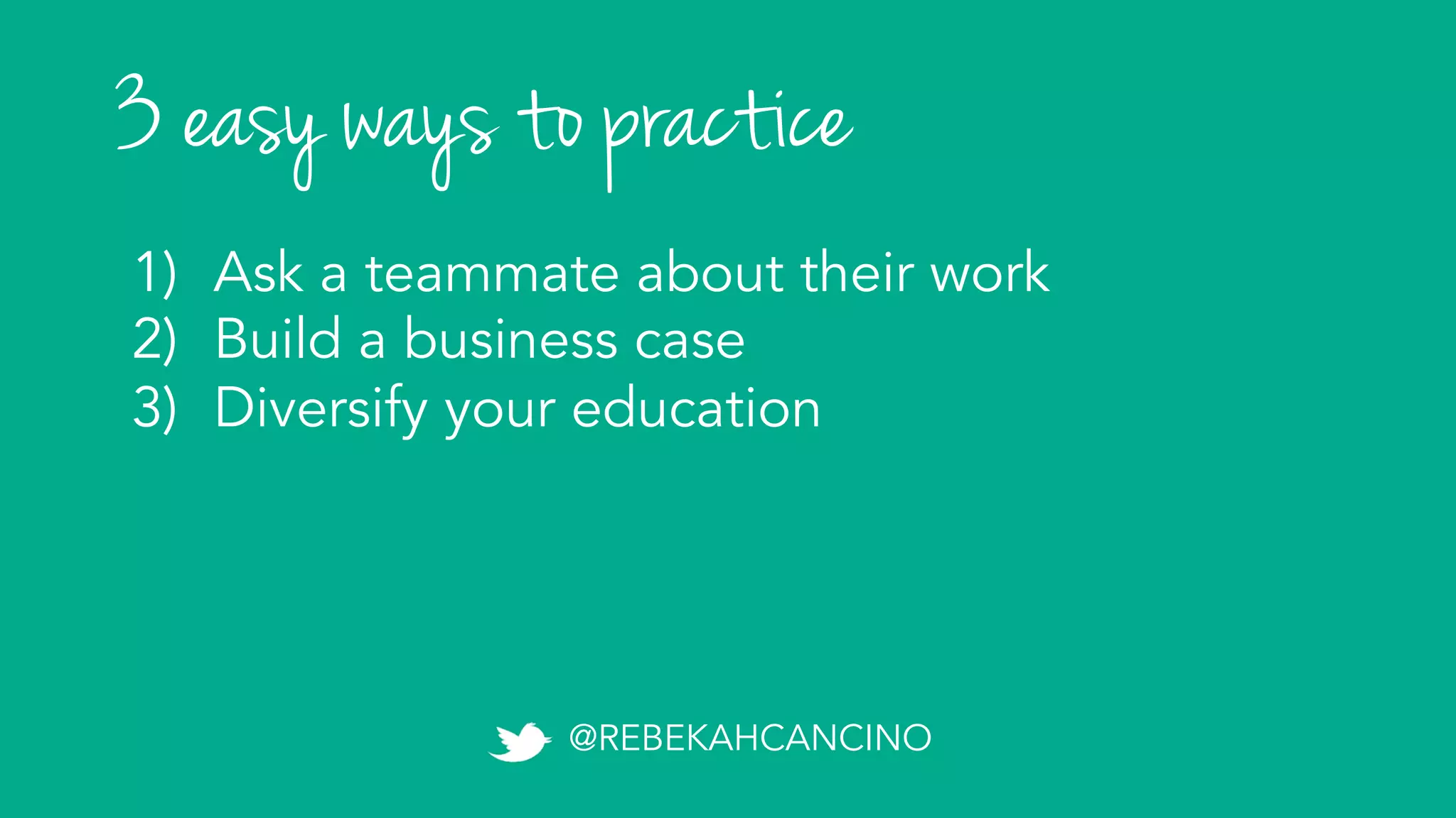3 easy ways to practice
1)  Ask a teammate about their work
2)  Build a business case
3)  Diversify your education
@REBEKAHCANCINO
 
