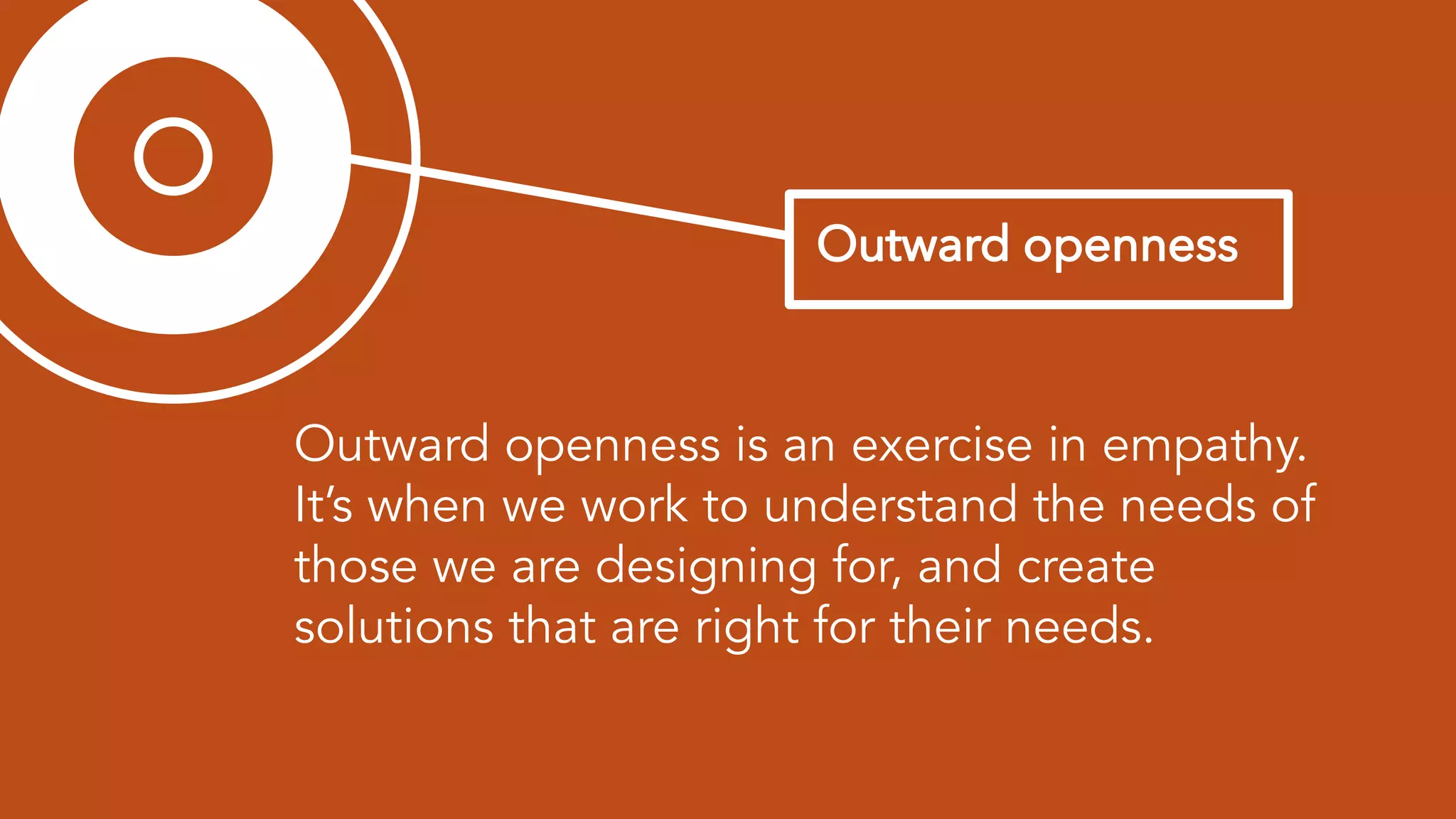 Outward openness is an exercise in empathy.
It’s when we work to understand the needs of
those we are designing for, and create
solutions that are right for their needs.
 