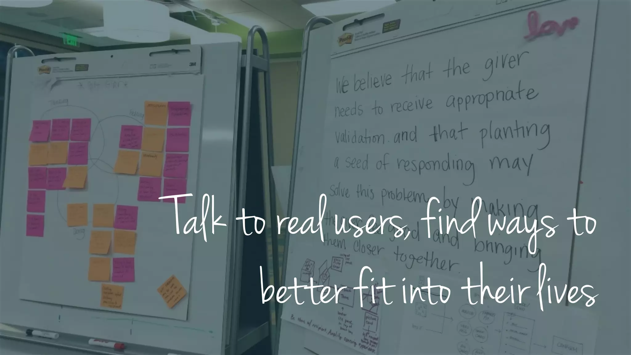 Talk to real users, find ways to
better fit into their lives
 
