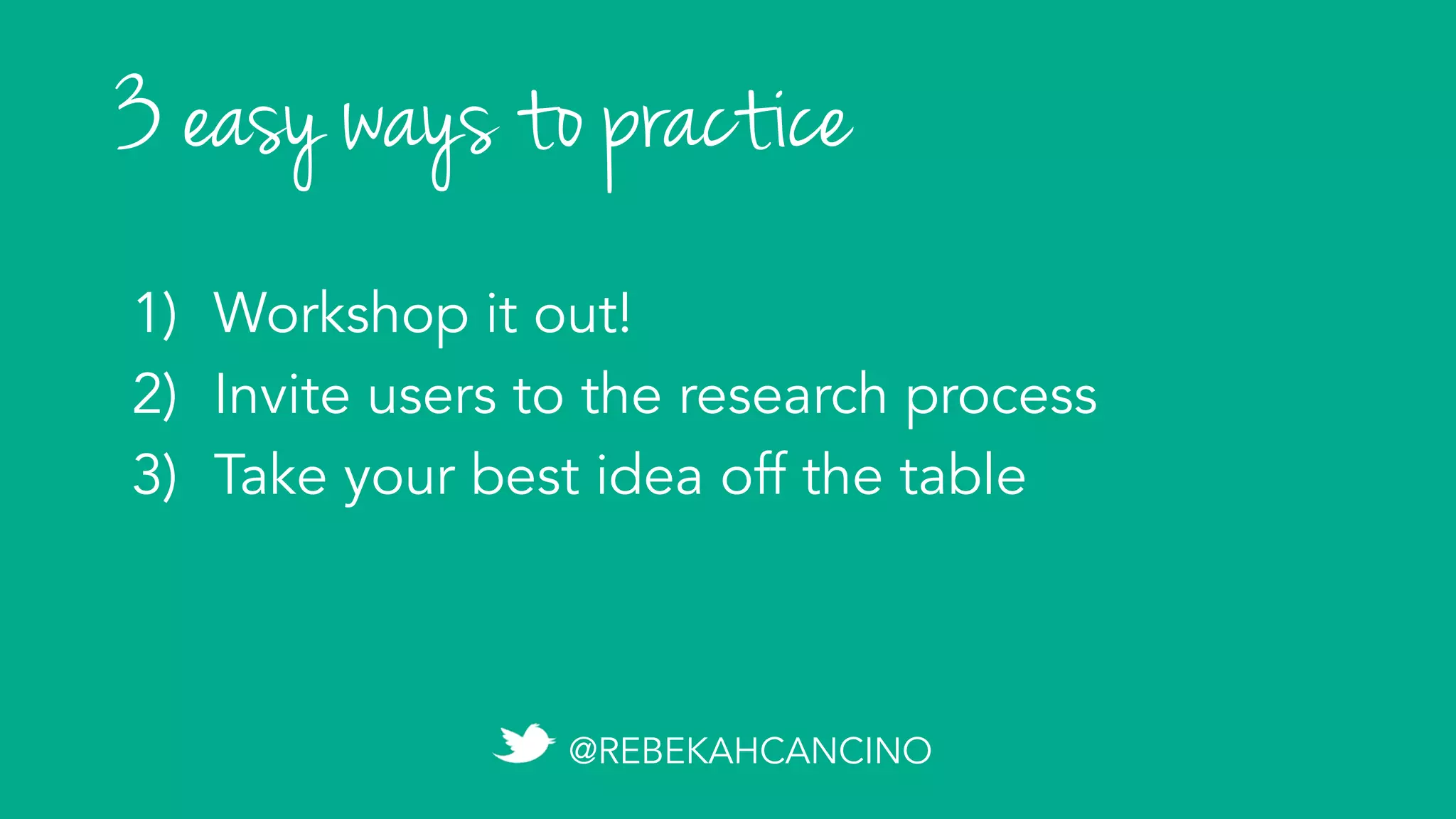 3 easy ways to practice
1)  Workshop it out!
2)  Invite users to the research process
3)  Take your best idea off the table
@REBEKAHCANCINO
 