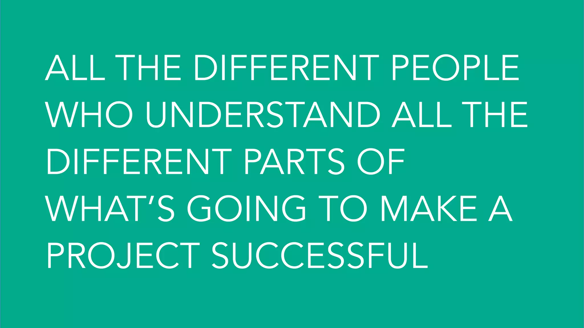 ALL THE DIFFERENT PEOPLE
WHO UNDERSTAND ALL THE
DIFFERENT PARTS OF
WHAT’S GOING TO MAKE A
PROJECT SUCCESSFUL
 