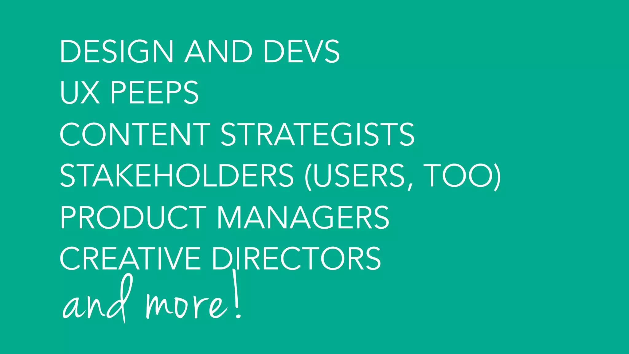 DESIGN AND DEVS
UX PEEPS
CONTENT STRATEGISTS
STAKEHOLDERS (USERS, TOO)
PRODUCT MANAGERS
CREATIVE DIRECTORS
and more!	
 