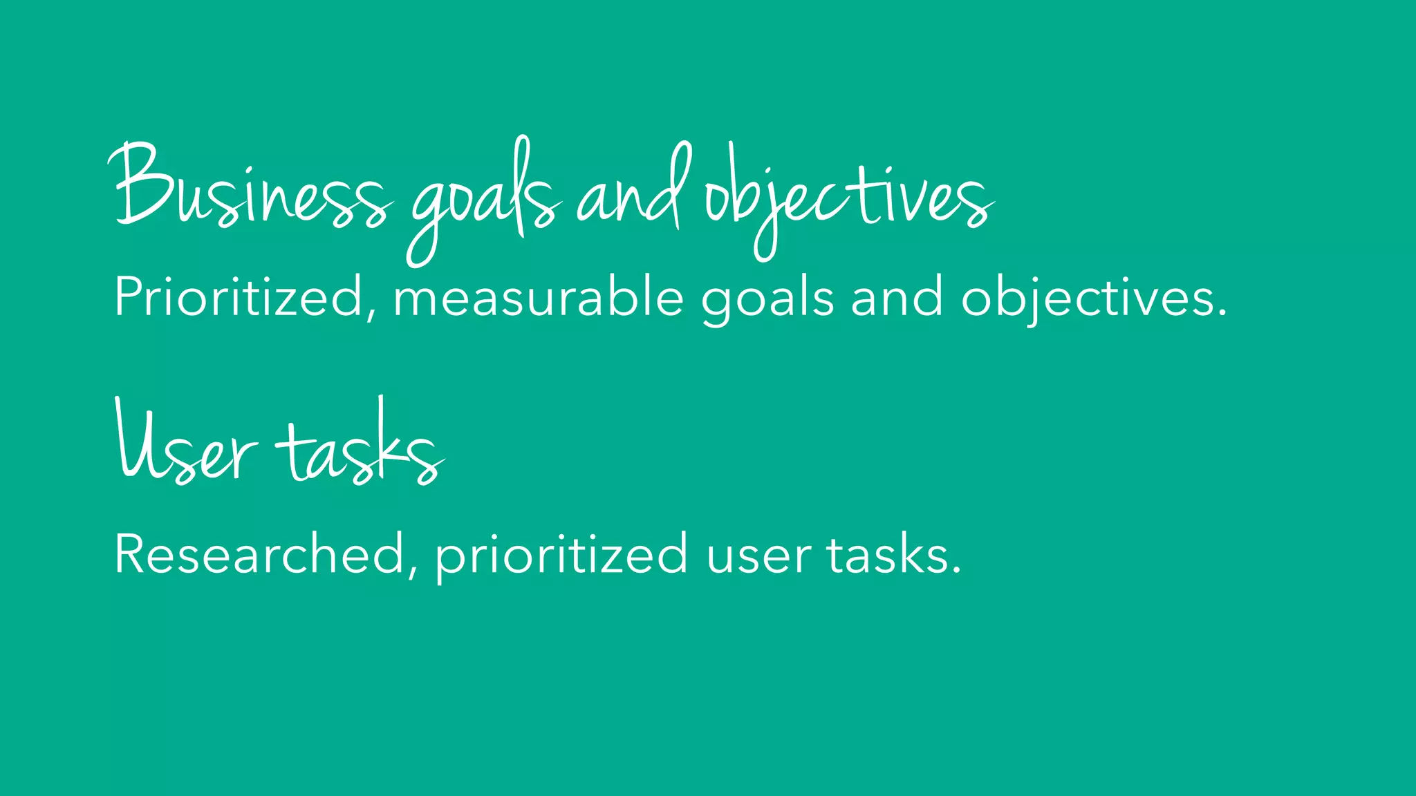Business goals and objectives
Prioritized, measurable goals and objectives.
User tasks
Researched, prioritized user tasks.
 