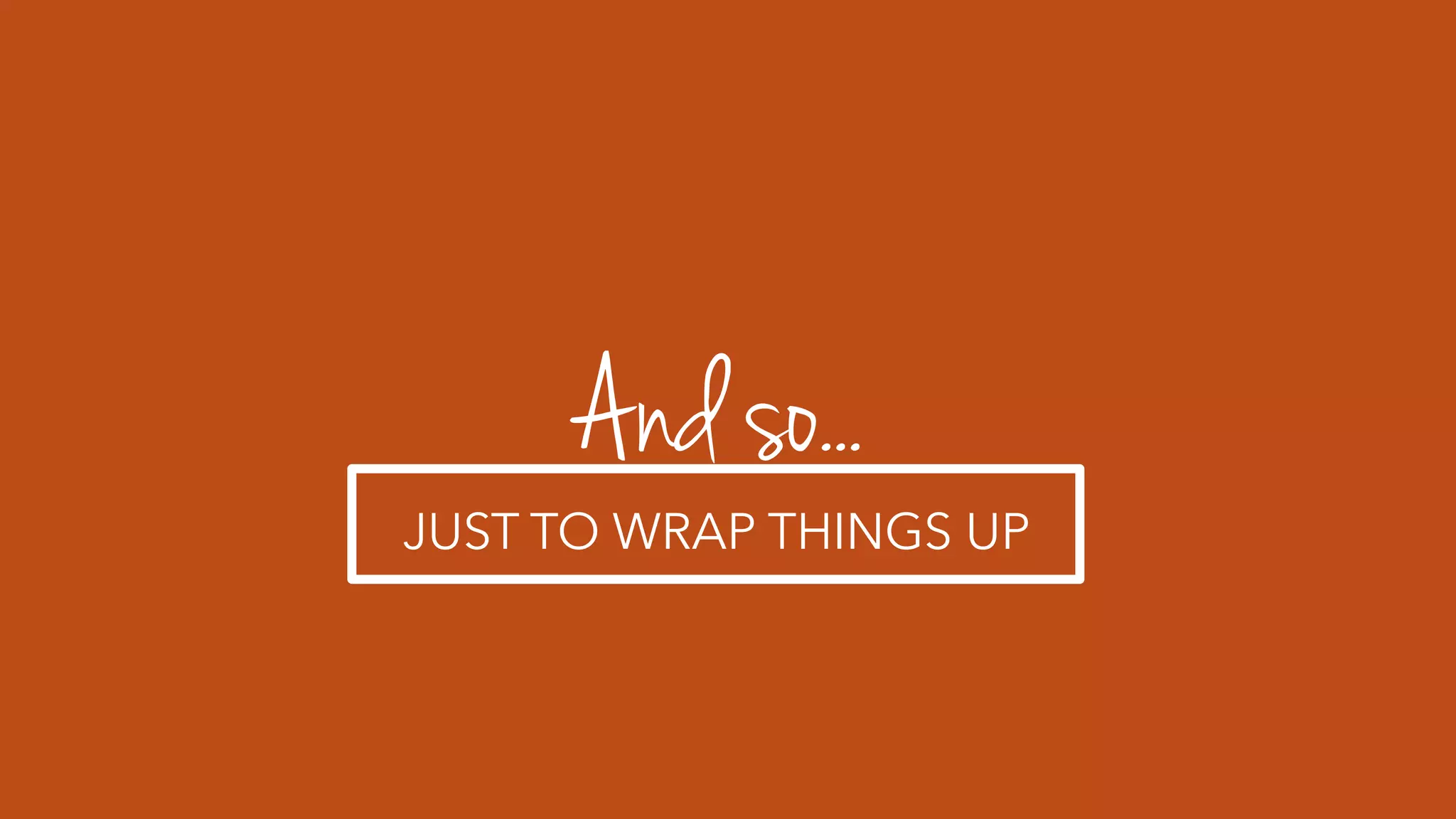 And so...
JUST TO WRAP THINGS UP
 