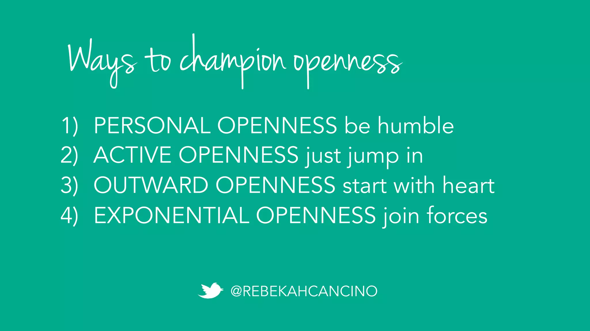 1)  PERSONAL OPENNESS be humble
2)  ACTIVE OPENNESS just jump in
3)  OUTWARD OPENNESS start with heart
4)  EXPONENTIAL OPENNESS join forces
Ways to champion openness
@REBEKAHCANCINO
 