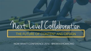 THE FUTURE OF CONTENT AND DESIGN
Next-Level Collaboration
NOW WHAT? CONFERENCE 2016 - @REBEKAHCANCINO
 