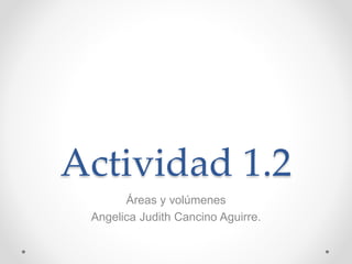 Actividad 1.2
Áreas y volúmenes
Angelica Judith Cancino Aguirre.
 
