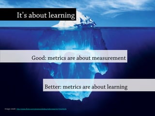 Good: metrics are about measurement
Better: metrics are about learning
It’s about learning
Image credit: http://www.flickr.com/photos/e8albumdkmatai/4274025836
 