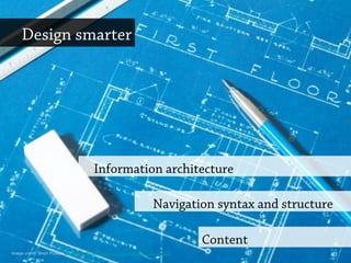 Design smarter
Content
Information architecture
Navigation syntax and structure
Image credit: Brian Purkiss http://www.flickr.com/photos/brianpurkiss/1398732343/
 