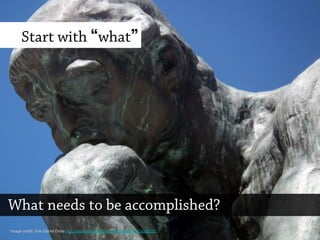 Start with what
What needs to be accomplished?
Image credit: Erik Daniel Drost http://www.flickr.com/photos/edrost88/7811696028/
 
