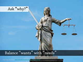 Ask why?
Balance wants with needs
Image credit: Rick Munish http://rickmunish.deviantart.com/art/Justice-162068786
 
