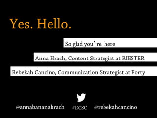 Yes. Hello.
Rebekah Cancino, Communication Strategist at Forty
So glad you’re here
Anna Hrach, Content Strategist at RIESTER
#DCSC@annabananahrach @rebekahcancino
 